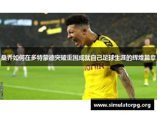 桑乔如何在多特蒙德突破重围成就自己足球生涯的辉煌篇章 桑乔如何在多特蒙德突破重围成就自己足球生涯的辉煌篇章