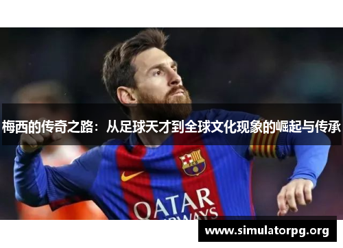 梅西的传奇之路：从足球天才到全球文化现象的崛起与传承
