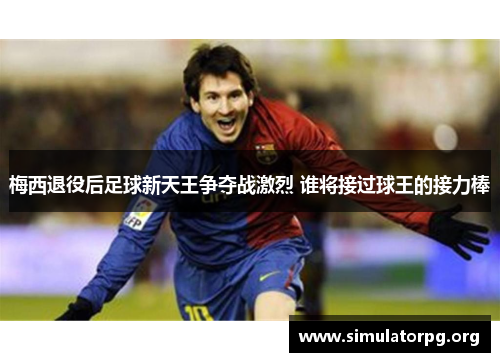 梅西退役后足球新天王争夺战激烈 谁将接过球王的接力棒 梅西退役后足球新天王争夺战激烈 谁将接过球王的接力棒