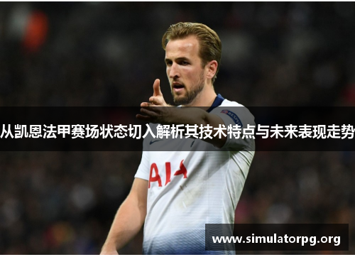 从凯恩法甲赛场状态切入解析其技术特点与未来表现走势