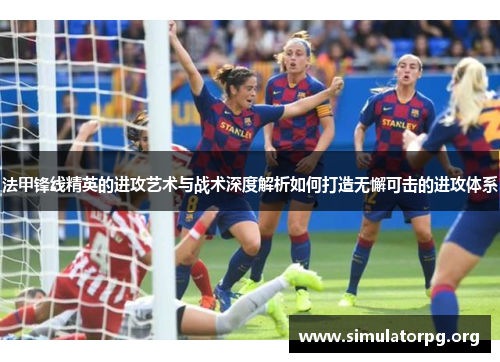 法甲锋线精英的进攻艺术与战术深度解析如何打造无懈可击的进攻体系