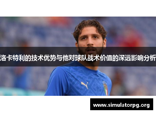 洛卡特利的技术优势与他对球队战术价值的深远影响分析