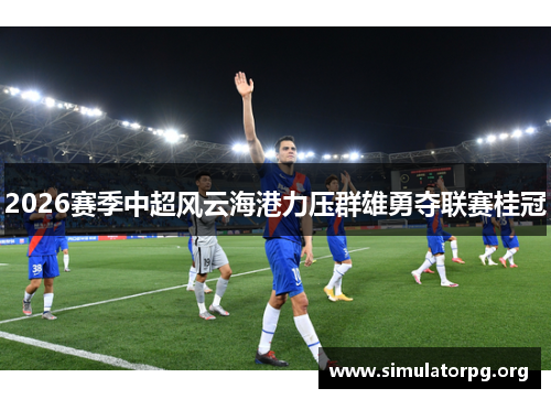 2026赛季中超风云海港力压群雄勇夺联赛桂冠 2026赛季中超风云海港力压群雄勇夺联赛桂冠