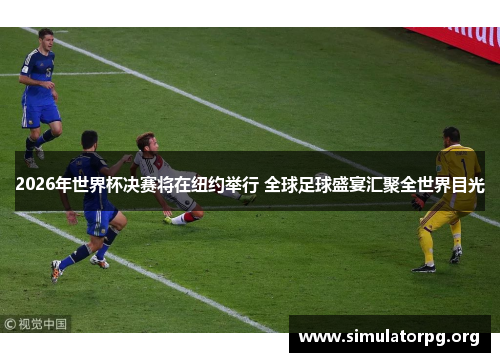 2026年世界杯决赛将在纽约举行 全球足球盛宴汇聚全世界目光 2026年世界杯决赛将在纽约举行 全球足球盛宴汇聚全世界目光