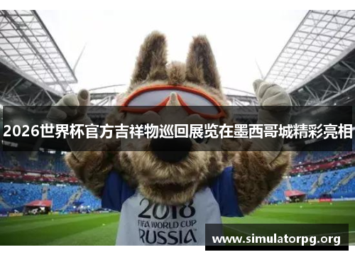 2026世界杯官方吉祥物巡回展览在墨西哥城精彩亮相 2026世界杯官方吉祥物巡回展览在墨西哥城精彩亮相