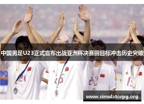 中国男足U23正式宣布出战亚洲杯决赛圈目标冲击历史突破 中国男足U23正式宣布出战亚洲杯决赛圈目标冲击历史突破