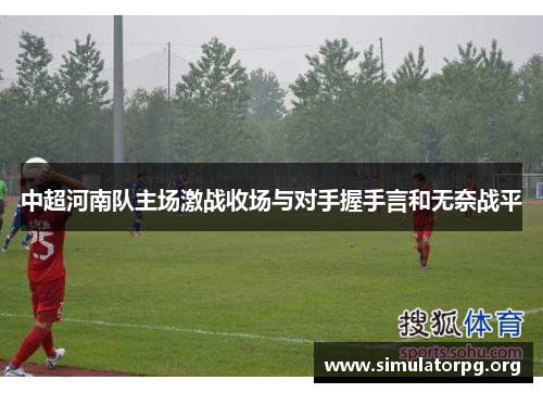 中超河南队主场激战收场与对手握手言和无奈战平 中超河南队主场激战收场与对手握手言和无奈战平