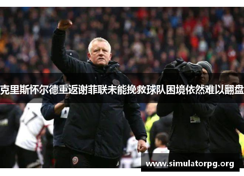 克里斯怀尔德重返谢菲联未能挽救球队困境依然难以翻盘 克里斯怀尔德重返谢菲联未能挽救球队困境依然难以翻盘
