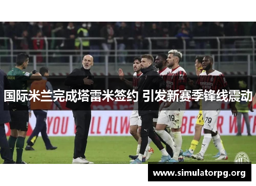 国际米兰完成塔雷米签约 引发新赛季锋线震动