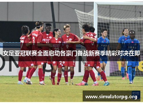 女足亚冠联赛全面启动各豪门备战新赛季精彩对决在即