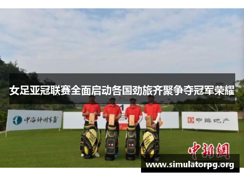 女足亚冠联赛全面启动各国劲旅齐聚争夺冠军荣耀