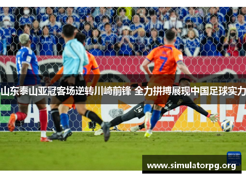山东泰山亚冠客场逆转川崎前锋 全力拼搏展现中国足球实力 山东泰山亚冠客场逆转川崎前锋 全力拼搏展现中国足球实力