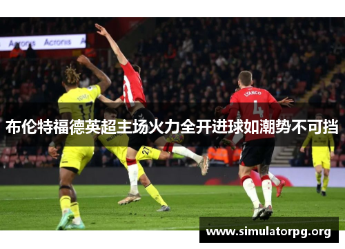 布伦特福德英超主场火力全开进球如潮势不可挡 布伦特福德英超主场火力全开进球如潮势不可挡