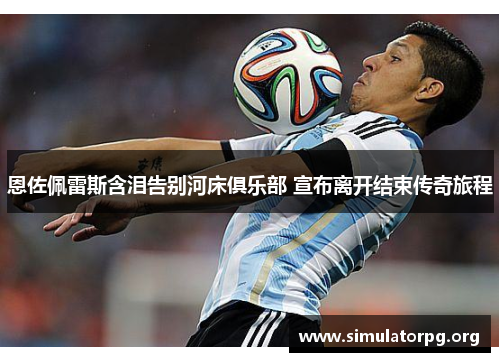 恩佐佩雷斯含泪告别河床俱乐部 宣布离开结束传奇旅程