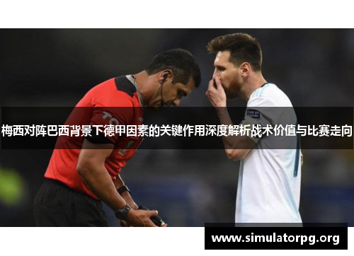 梅西对阵巴西背景下德甲因素的关键作用深度解析战术价值与比赛走向
