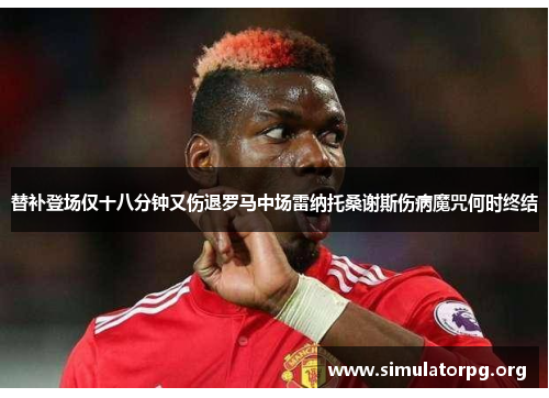 替补登场仅十八分钟又伤退罗马中场雷纳托桑谢斯伤病魔咒何时终结