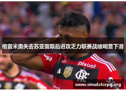 格雷米奥失去苏亚雷斯后进攻乏力联赛战绩明显下滑