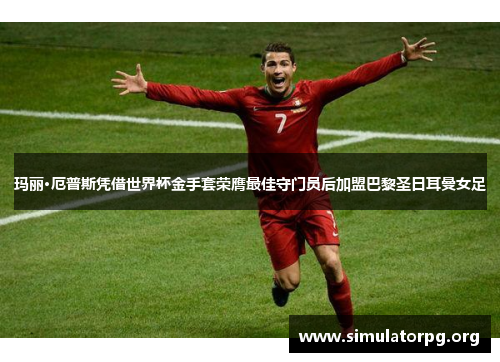 玛丽·厄普斯凭借世界杯金手套荣膺最佳守门员后加盟巴黎圣日耳曼女足