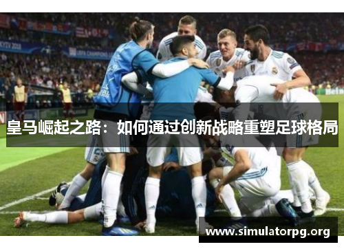 皇马崛起之路：如何通过创新战略重塑足球格局