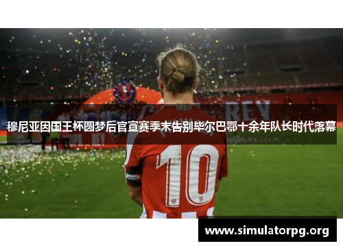 穆尼亚因国王杯圆梦后官宣赛季末告别毕尔巴鄂十余年队长时代落幕