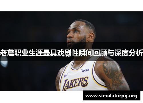 老詹职业生涯最具戏剧性瞬间回顾与深度分析