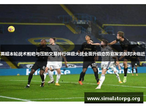 英超本轮战术前瞻与压哨交易并行保级大战全面升级态势愈发紧张对决临近 英超本轮战术前瞻与压哨交易并行保级大战全面升级态势愈发紧张对决临近