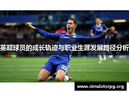 英超球员的成长轨迹与职业生涯发展路径分析 英超球员的成长轨迹与职业生涯发展路径分析