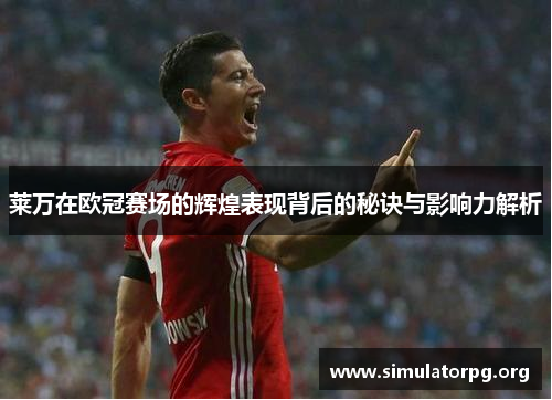 莱万在欧冠赛场的辉煌表现背后的秘诀与影响力解析 莱万在欧冠赛场的辉煌表现背后的秘诀与影响力解析