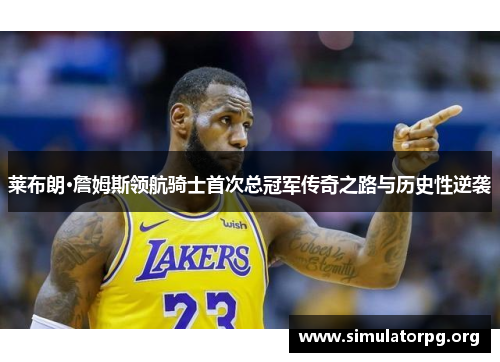 莱布朗·詹姆斯领航骑士首次总冠军传奇之路与历史性逆袭 莱布朗·詹姆斯领航骑士首次总冠军传奇之路与历史性逆袭