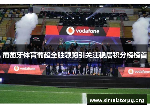 葡萄牙体育葡超全胜领跑引关注稳居积分榜榜首 葡萄牙体育葡超全胜领跑引关注稳居积分榜榜首
