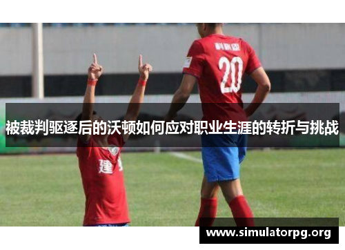被裁判驱逐后的沃顿如何应对职业生涯的转折与挑战
