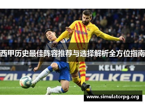 西甲历史最佳阵容推荐与选择解析全方位指南 西甲历史最佳阵容推荐与选择解析全方位指南