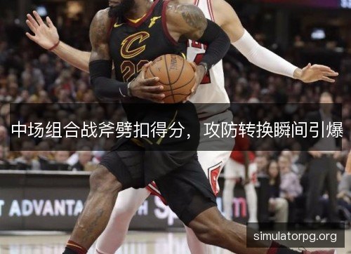 中场组合战斧劈扣得分，攻防转换瞬间引爆