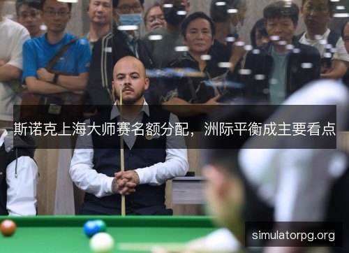 斯诺克上海大师赛名额分配，洲际平衡成主要看点
