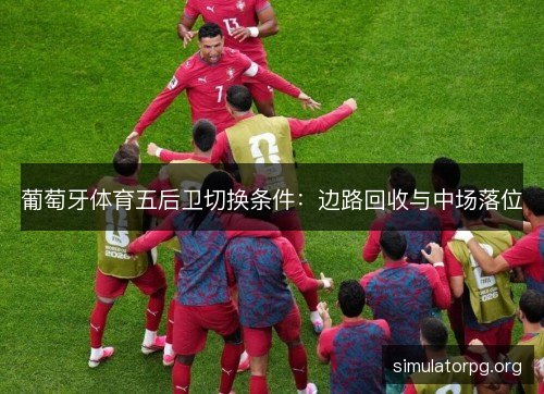 葡萄牙体育五后卫切换条件：边路回收与中场落位